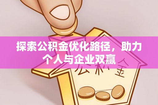 安化探索公积金优化路径，助力个人与企业双赢