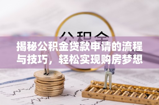 安化揭秘公积金贷款申请的流程与技巧，轻松实现购房梦想