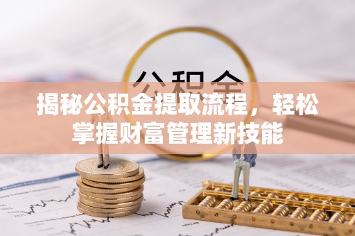 安化揭秘公积金提取流程，轻松掌握财富管理新技能