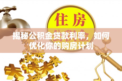 安化揭秘公积金贷款利率，如何优化你的购房计划
