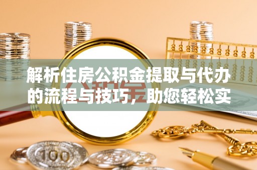 安化解析住房公积金提取与代办的流程与技巧，助您轻松实现资金流动