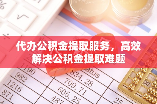 安化代办公积金提取服务，高效解决公积金提取难题