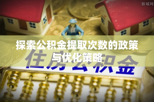 安化探索公积金提取次数的政策与优化策略