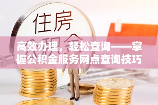 安化高效办理，轻松查询——掌握公积金服务网点查询技巧