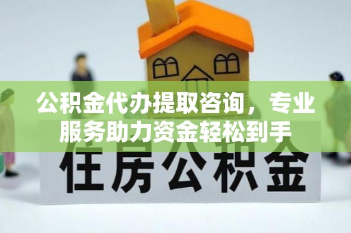 安化公积金代办提取咨询，专业服务助力资金轻松到手