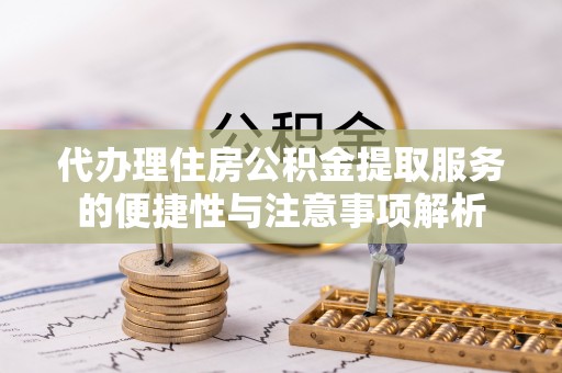 安化代办理住房公积金提取服务的便捷性与注意事项解析