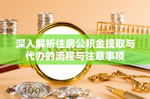 安化深入解析住房公积金提取与代办的流程与注意事项