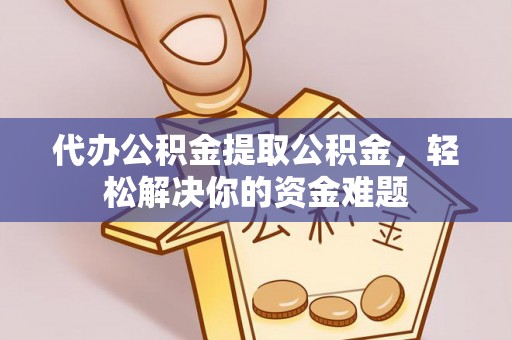 安化代办公积金提取公积金，轻松解决你的资金难题