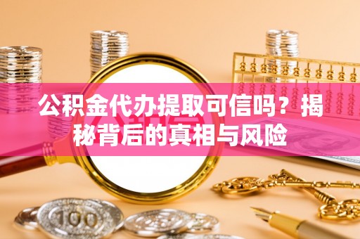 安化公积金代办提取可信吗？揭秘背后的真相与风险