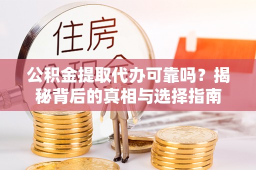 安化公积金提取代办可靠吗？揭秘背后的真相与选择指南