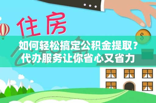 安化如何轻松搞定公积金提取？代办服务让你省心又省力