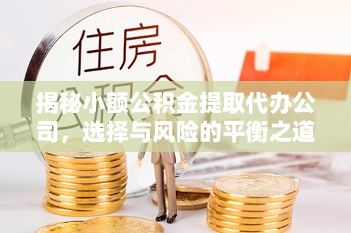 安化揭秘小额公积金提取代办公司，选择与风险的平衡之道