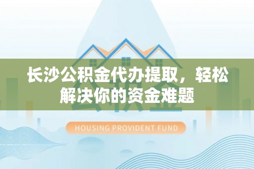 安化长沙公积金代办提取，轻松解决你的资金难题