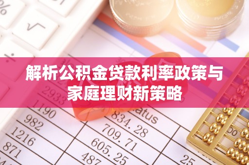安化解析公积金贷款利率政策与家庭理财新策略
