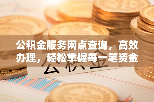 安化公积金服务网点查询，高效办理，轻松掌握每一笔资金动态