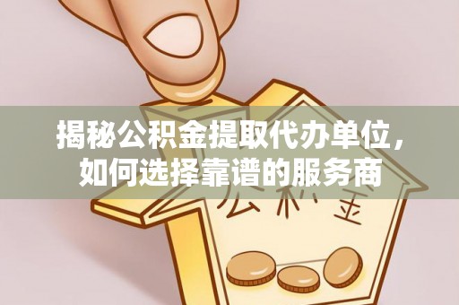 安化揭秘公积金提取代办单位，如何选择靠谱的服务商