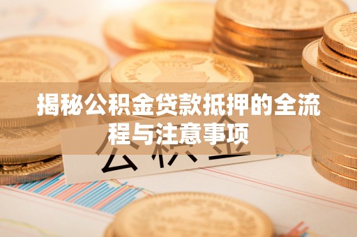 安化揭秘公积金贷款抵押的全流程与注意事项