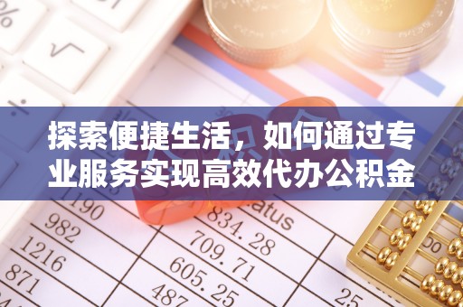 安化探索便捷生活，如何通过专业服务实现高效代办公积金提取