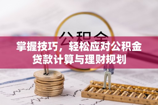 安化掌握技巧，轻松应对公积金贷款计算与理财规划