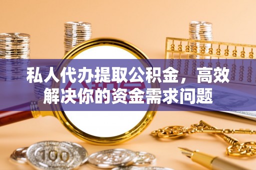 安化私人代办提取公积金，高效解决你的资金需求问题