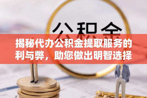 安化揭秘代办公积金提取服务的利与弊，助您做出明智选择