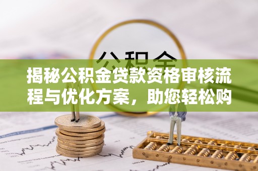 安化揭秘公积金贷款资格审核流程与优化方案，助您轻松购房