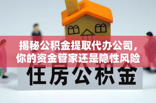 安化揭秘公积金提取代办公司，你的资金管家还是隐性风险？