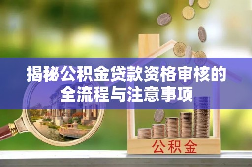 安化揭秘公积金贷款资格审核的全流程与注意事项
