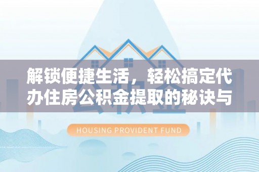 安化解锁便捷生活，轻松搞定代办住房公积金提取的秘诀与技巧