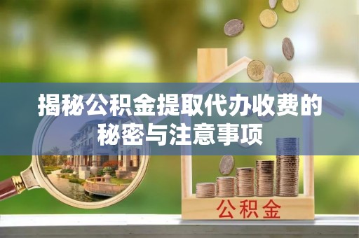 安化揭秘公积金提取代办收费的秘密与注意事项