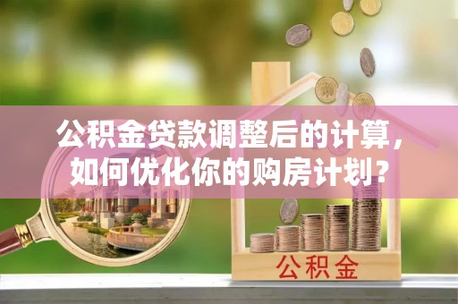 安化公积金贷款调整后的计算，如何优化你的购房计划？