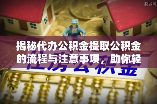 安化揭秘代办公积金提取公积金的流程与注意事项，助你轻松拿回属于你的钱