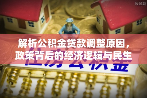 安化解析公积金贷款调整原因，政策背后的经济逻辑与民生影响