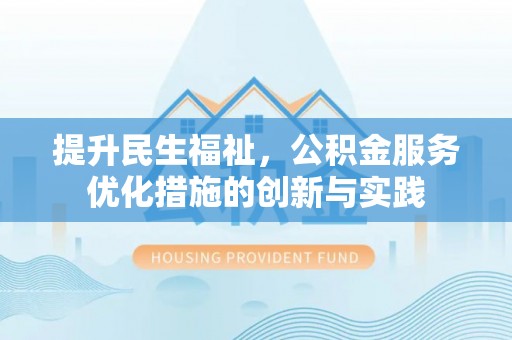 安化提升民生福祉，公积金服务优化措施的创新与实践