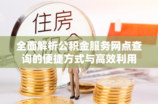 安化全面解析公积金服务网点查询的便捷方式与高效利用
