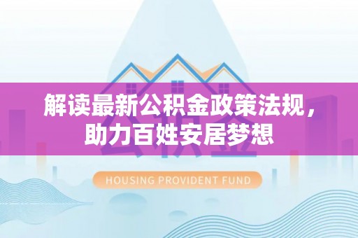 安化解读最新公积金政策法规，助力百姓安居梦想