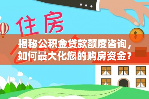 安化揭秘公积金贷款额度咨询，如何最大化您的购房资金？