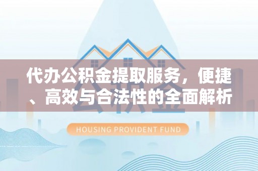 安化代办公积金提取服务，便捷、高效与合法性的全面解析