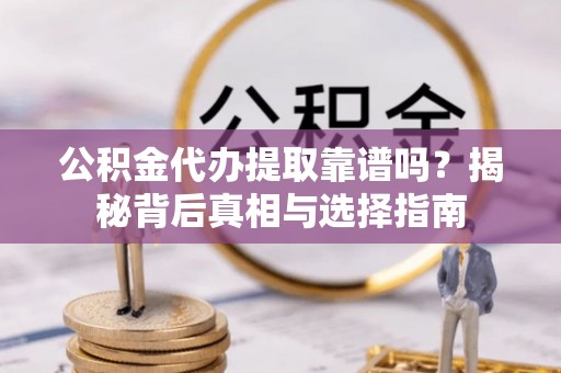安化公积金代办提取靠谱吗？揭秘背后真相与选择指南