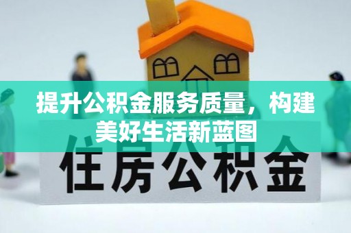 安化提升公积金服务质量，构建美好生活新蓝图
