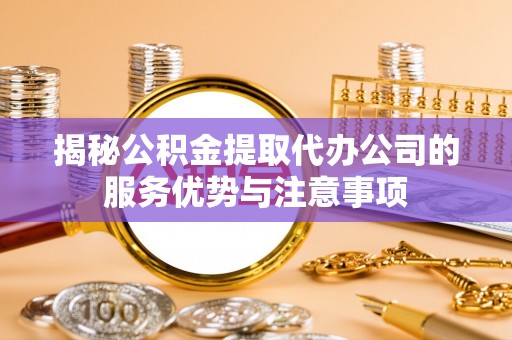安化揭秘公积金提取代办公司的服务优势与注意事项