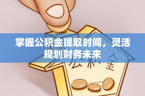 安化掌握公积金提取时间，灵活规划财务未来