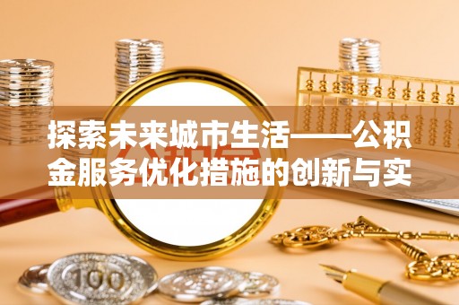 安化探索未来城市生活——公积金服务优化措施的创新与实践