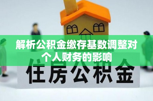 安化解析公积金缴存基数调整对个人财务的影响