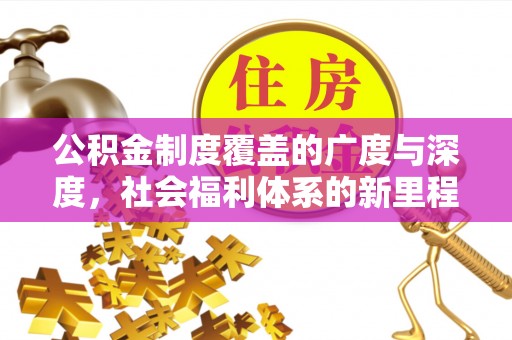 安化公积金制度覆盖的广度与深度，社会福利体系的新里程碑