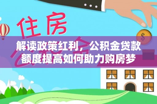 安化解读政策红利，公积金贷款额度提高如何助力购房梦