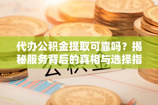 安化代办公积金提取可靠吗？揭秘服务背后的真相与选择指南