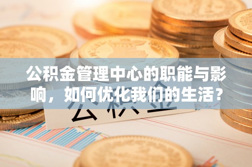 安化公积金管理中心的职能与影响，如何优化我们的生活？
