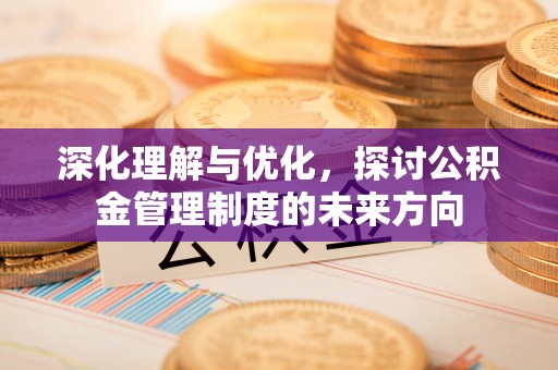 安化深化理解与优化，探讨公积金管理制度的未来方向