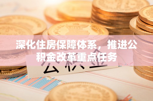 安化深化住房保障体系，推进公积金改革重点任务